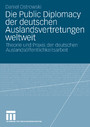 Die Public Diplomacy der deutschen Auslandsvertretungen weltweit - Theorie und Praxis der deutschen Auslandsöffentlichkeitsarbeit