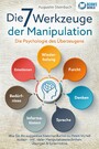 Die 7 Werkzeuge der Manipulation - Die Psychologie des Überzeugens: Wie Sie die suggestive Kommunikation zu Ihrem Vorteil nutzen - Inkl. vieler Manipulationstechniken, Übungen und Sprachtricks