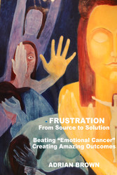 Frustration - From Source to Solution - Beating 'Emotional Cancer' - Creating Extraordinary Outcomes