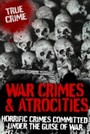 War Crimes and Atrocities - Horrific Crimes Committed Under the Guise of War