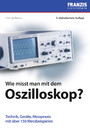 Wie misst man mit dem Oszilloskop? - Technik, Geräte, Messpraxis mit über 150 Messbeispielen